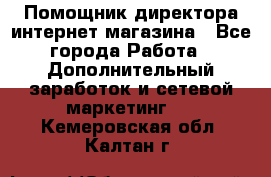 Помощник директора интернет-магазина - Все города Работа » Дополнительный заработок и сетевой маркетинг   . Кемеровская обл.,Калтан г.